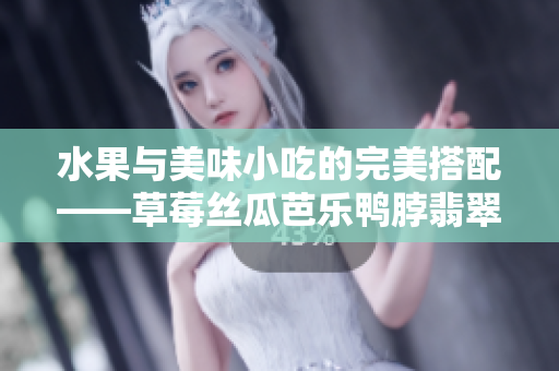 水果与美味小吃的完美搭配——草莓丝瓜芭乐鸭脖翡翠手镯
