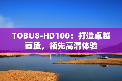 TOBU8-HD100：打造卓越画质，领先高清体验