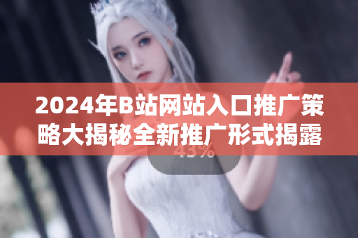 2024年B站网站入口推广策略大揭秘全新推广形式揭露