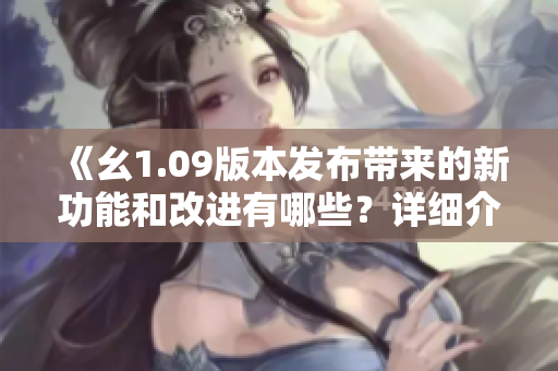 《幺1.09版本发布带来的新功能和改进有哪些？详细介绍！》