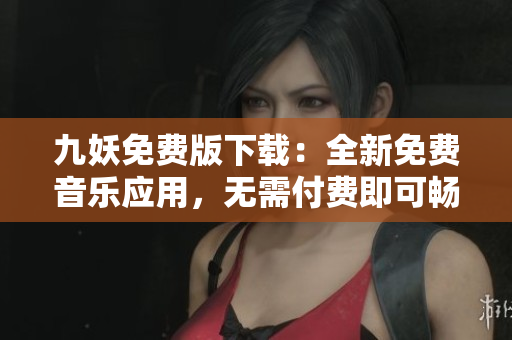 九妖免费版下载：全新免费音乐应用，无需付费即可畅享！