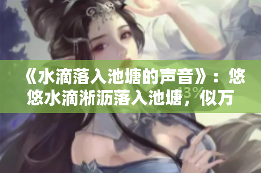 《水滴落入池塘的声音》：悠悠水滴淅沥落入池塘，似万马奔腾，荡涤心灵。