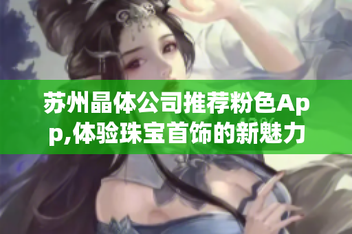 苏州晶体公司推荐粉色App,体验珠宝首饰的新魅力