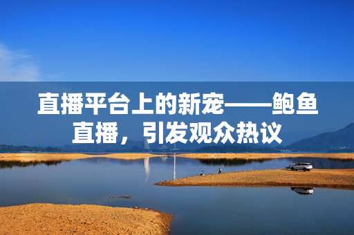 直播平台上的新宠——鲍鱼直播，引发观众热议