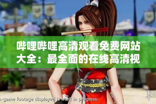 哔哩哔哩高清观看免费网站大全：最全面的在线高清视频观看平台推荐