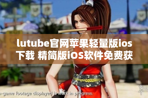lutube官网苹果轻量版ios下载 精简版iOS软件免费获取