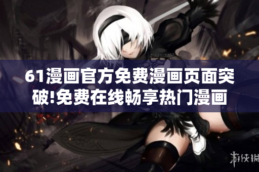 61漫画官方免费漫画页面突破!免费在线畅享热门漫画资源