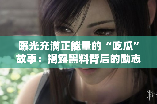曝光充满正能量的“吃瓜”故事：揭露黑料背后的励志正能量
