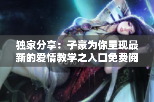 独家分享：子豪为你呈现最新的爱情教学之入口免费阅读