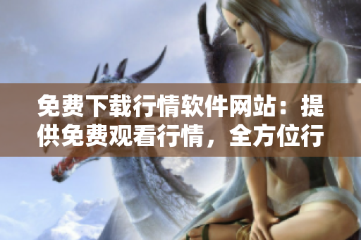 免费下载行情软件网站：提供免费观看行情，全方位行情软件下载