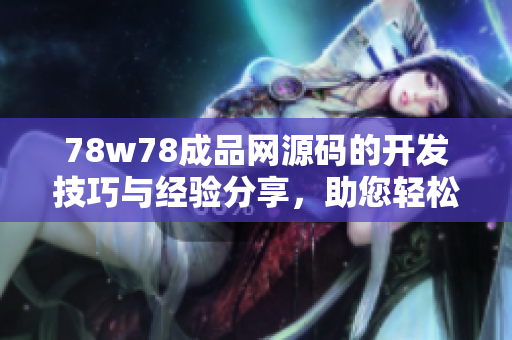 78w78成品网源码的开发技巧与经验分享，助您轻松打造高质量网站
