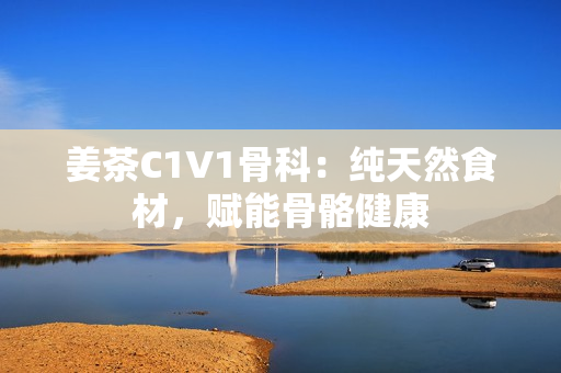 姜茶C1V1骨科：纯天然食材，赋能骨骼健康