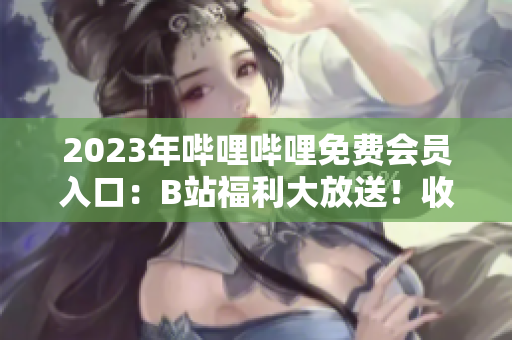 2023年哔哩哔哩免费会员入口：B站福利大放送！收集最新入口信息，畅享全新看点