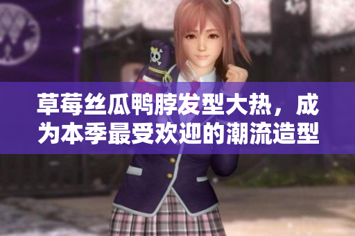 草莓丝瓜鸭脖发型大热，成为本季最受欢迎的潮流造型