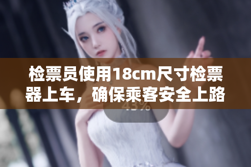 检票员使用18cm尺寸检票器上车，确保乘客安全上路