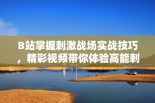 B站掌握刺激战场实战技巧，精彩视频带你体验高能刺激战场游戏乐趣