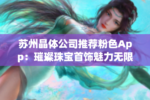 苏州晶体公司推荐粉色App：璀璨珠宝首饰魅力无限