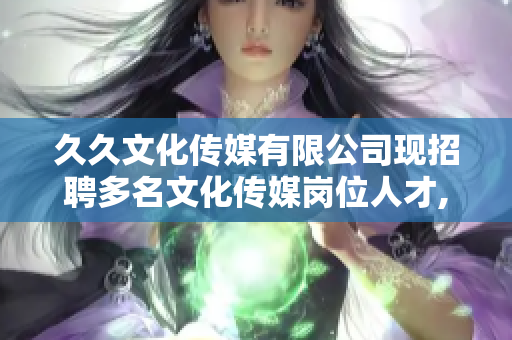 久久文化传媒有限公司现招聘多名文化传媒岗位人才, 期待您的加入!