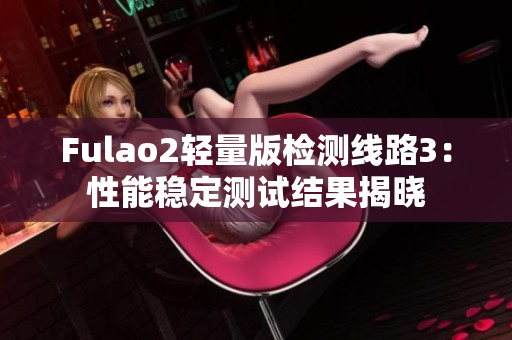 Fulao2轻量版检测线路3：性能稳定测试结果揭晓