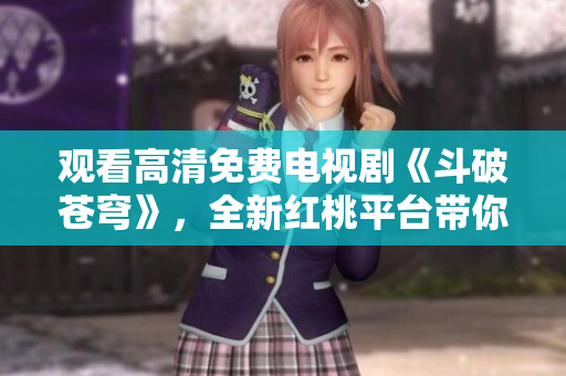 观看高清免费电视剧《斗破苍穹》，全新红桃平台带你畅享精彩剧情