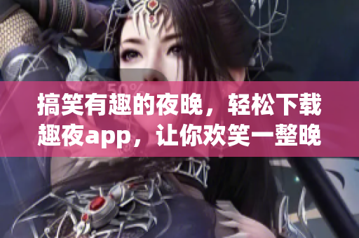搞笑有趣的夜晚，轻松下载趣夜app，让你欢笑一整晚