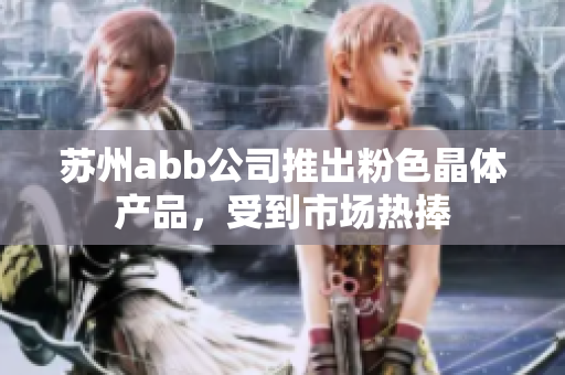 苏州abb公司推出粉色晶体产品，受到市场热捧