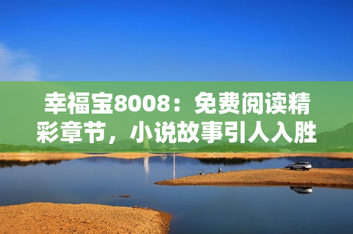 幸福宝8008：免费阅读精彩章节，小说故事引人入胜