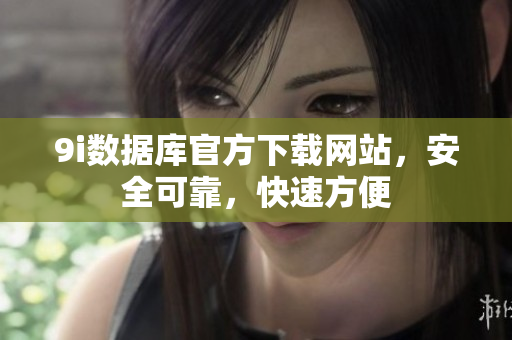 9i数据库官方下载网站，安全可靠，快速方便