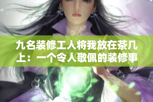 九名装修工人将我放在茶几上：一个令人敬佩的装修事迹