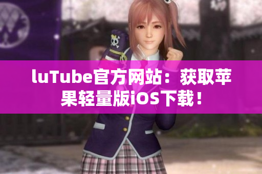 luTube官方网站：获取苹果轻量版iOS下载！