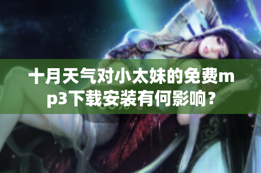 十月天气对小太妹的免费mp3下载安装有何影响？