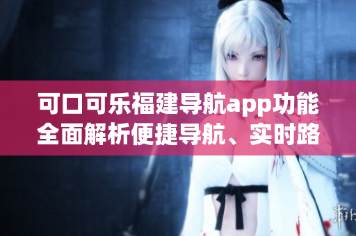 可口可乐福建导航app功能全面解析便捷导航、实时路况、景点推荐、语音导航等