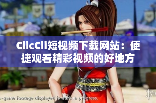 CiicCii短视频下载网站：便捷观看精彩视频的好地方