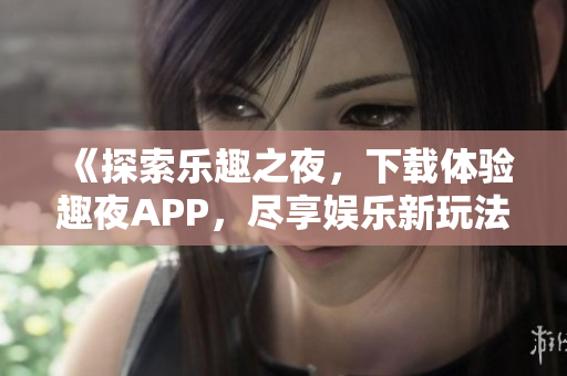 《探索乐趣之夜，下载体验趣夜APP，尽享娱乐新玩法！》