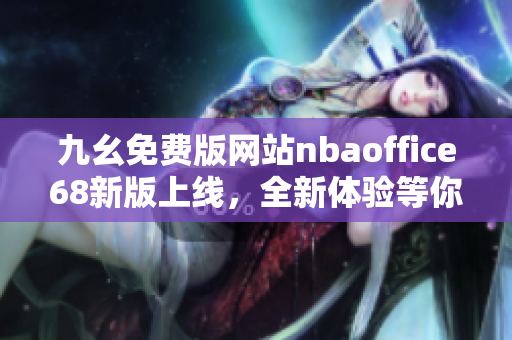 九幺免费版网站nbaoffice68新版上线，全新体验等你来！