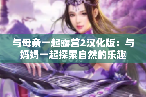 与母亲一起露营2汉化版：与妈妈一起探索自然的乐趣