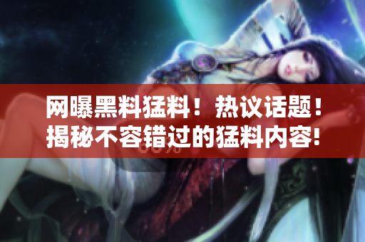 网曝黑料猛料！热议话题！揭秘不容错过的猛料内容!