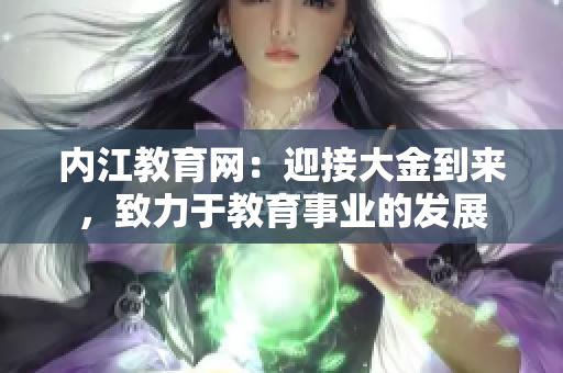 内江教育网：迎接大金到来，致力于教育事业的发展