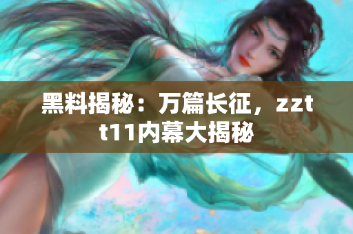 黑料揭秘：万篇长征，zztt11内幕大揭秘