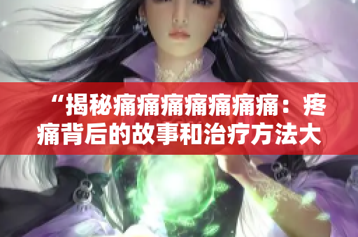 “揭秘痛痛痛痛痛痛痛：疼痛背后的故事和治疗方法大揭秘！”