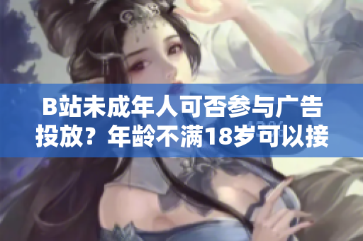 B站未成年人可否参与广告投放？年龄不满18岁可以接广告吗