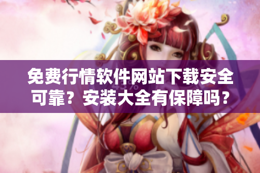 免费行情软件网站下载安全可靠？安装大全有保障吗？