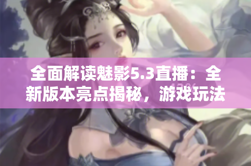 全面解读魅影5.3直播：全新版本亮点揭秘，游戏玩法精彩呈现