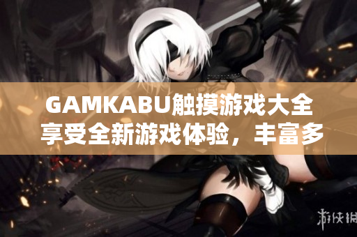 GAMKABU触摸游戏大全 享受全新游戏体验，丰富多彩的触摸游戏尽在手中