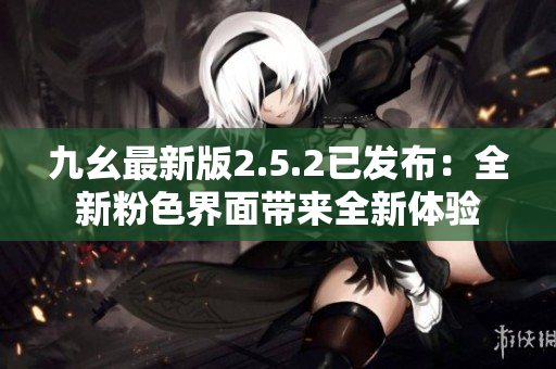 九幺最新版2.5.2已发布：全新粉色界面带来全新体验