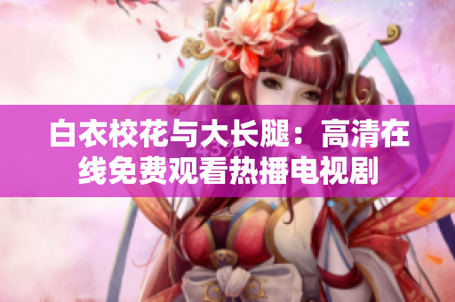 白衣校花与大长腿：高清在线免费观看热播电视剧