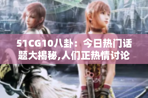 51CG10八卦：今日热门话题大揭秘,人们正热情讨论!