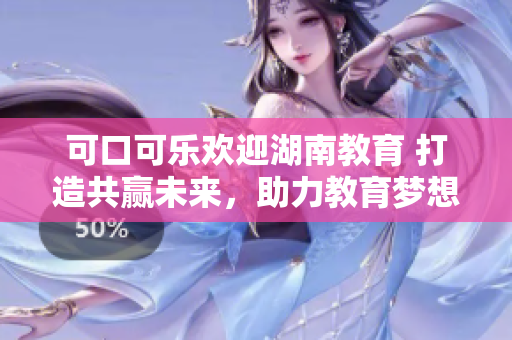 可口可乐欢迎湖南教育 打造共赢未来，助力教育梦想