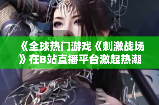 《全球热门游戏《刺激战场》在B站直播平台激起热潮》