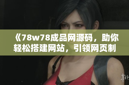 《78w78成品网源码，助你轻松搭建网站，引领网页制作新潮流》